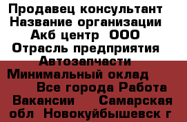 Продавец-консультант › Название организации ­ Акб-центр, ООО › Отрасль предприятия ­ Автозапчасти › Минимальный оклад ­ 25 000 - Все города Работа » Вакансии   . Самарская обл.,Новокуйбышевск г.